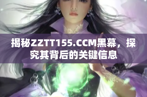 揭秘ZZTT155.CCM黑幕，探究其背后的关键信息