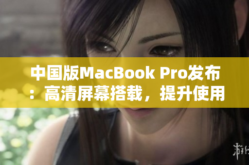 中国版MacBook Pro发布：高清屏幕搭载，提升使用体验