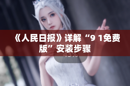 《人民日报》详解“9 1免费版”安装步骤