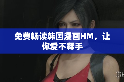 免费畅读韩国漫画HM，让你爱不释手