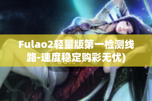 Fulao2轻量版第一检测线路-速度稳定购彩无忧)