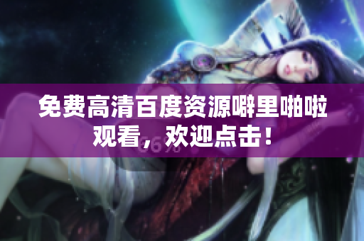 免费高清百度资源噼里啪啦观看，欢迎点击！