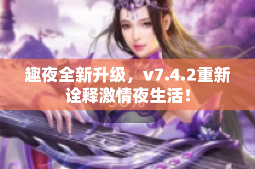 趣夜全新升级，v7.4.2重新诠释激情夜生活！