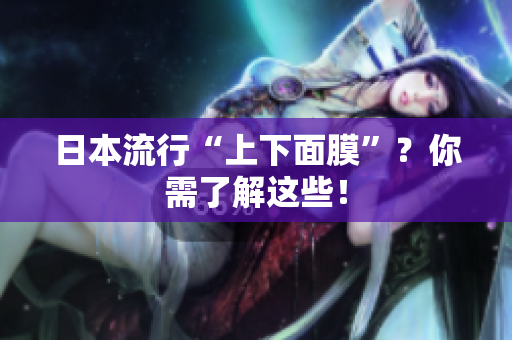日本流行“上下面膜”？你需了解这些！