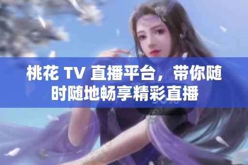 桃花 TV 直播平台，带你随时随地畅享精彩直播
