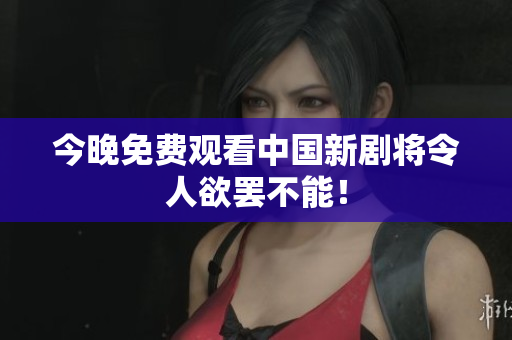 今晚免费观看中国新剧将令人欲罢不能！