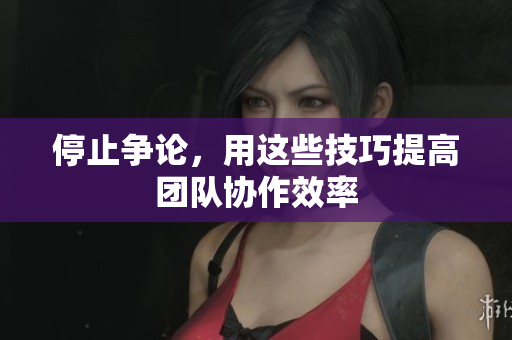 停止争论，用这些技巧提高团队协作效率