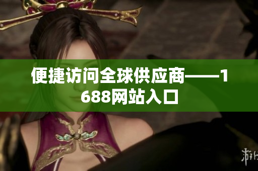 便捷访问全球供应商——1688网站入口