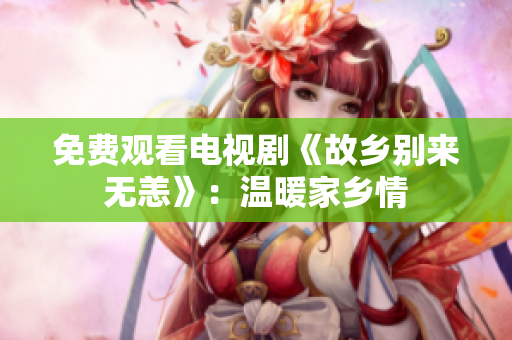 免费观看电视剧《故乡别来无恙》：温暖家乡情