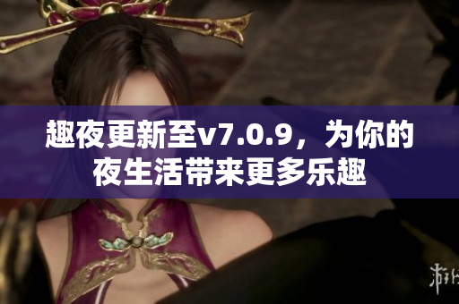 趣夜更新至v7.0.9，为你的夜生活带来更多乐趣