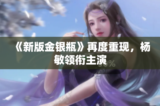 《新版金银瓶》再度重现，杨敏领衔主演