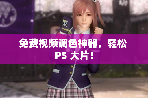 免费视频调色神器，轻松 PS 大片！