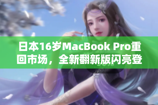 日本16岁MacBook Pro重回市场，全新翻新版闪亮登场