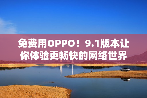 免费用OPPO！9.1版本让你体验更畅快的网络世界