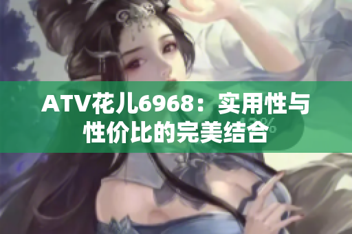 ATV花儿6968：实用性与性价比的完美结合