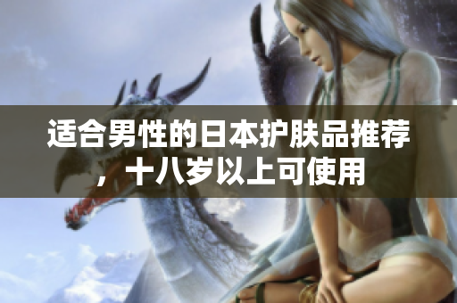 适合男性的日本护肤品推荐，十八岁以上可使用