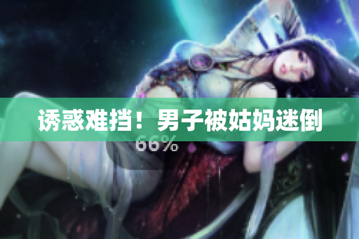 诱惑难挡！男子被姑妈迷倒