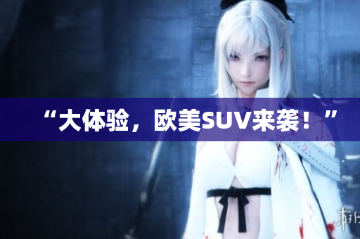 “大体验，欧美SUV来袭！”
