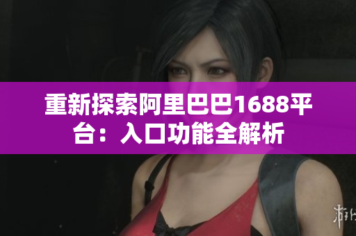 重新探索阿里巴巴1688平台：入口功能全解析