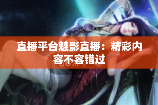 直播平台魅影直播：精彩内容不容错过