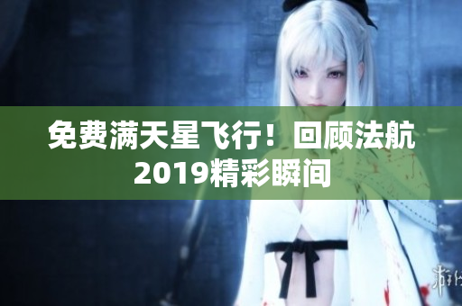 免费满天星飞行！回顾法航2019精彩瞬间