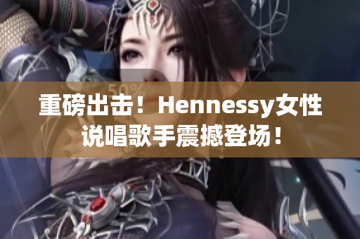 重磅出击！Hennessy女性说唱歌手震撼登场！
