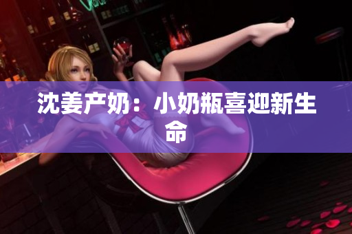 沈姜产奶：小奶瓶喜迎新生命