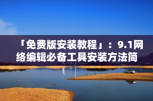 「免费版安装教程」：9.1网络编辑必备工具安装方法简述