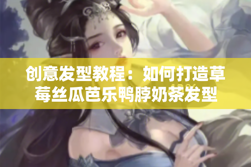创意发型教程：如何打造草莓丝瓜芭乐鸭脖奶茶发型
