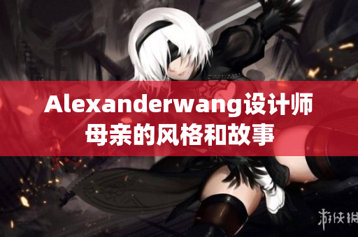 Alexanderwang设计师母亲的风格和故事