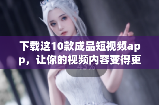 下载这10款成品短视频app，让你的视频内容变得更生动！