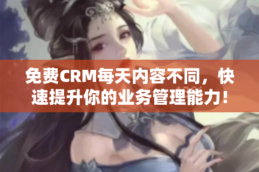 免费CRM每天内容不同，快速提升你的业务管理能力！