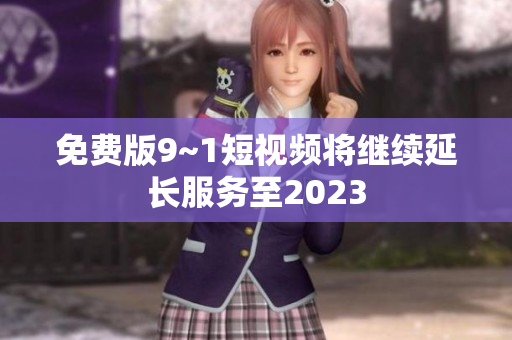 免费版9~1短视频将继续延长服务至2023