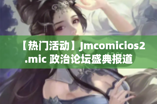 【热门活动】Jmcomicios2.mic 政治论坛盛典报道