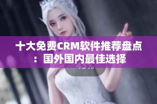 十大免费CRM软件推荐盘点：国外国内最佳选择