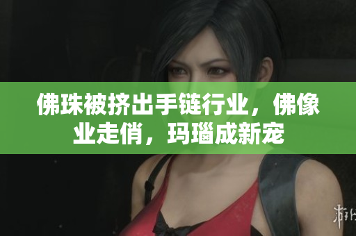 佛珠被挤出手链行业，佛像业走俏，玛瑙成新宠