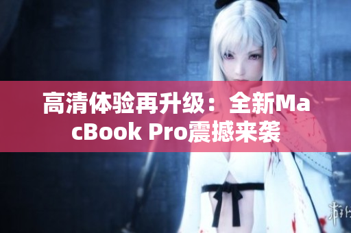 高清体验再升级：全新MacBook Pro震撼来袭