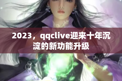 2023，qqclive迎来十年沉淀的新功能升级