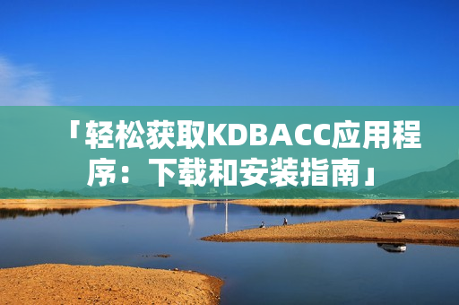 「轻松获取KDBACC应用程序：下载和安装指南」