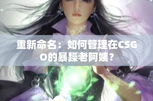 重新命名：如何管理在CSGO的暴躁老阿姨？
