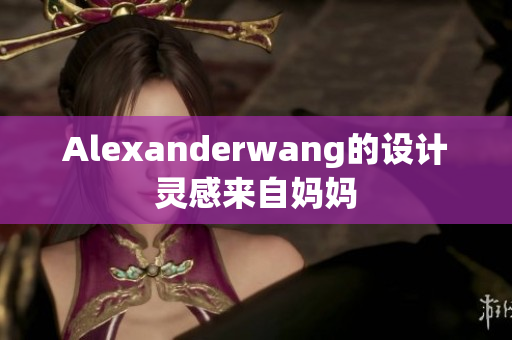 Alexanderwang的设计灵感来自妈妈