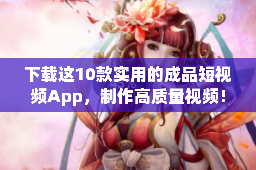 下载这10款实用的成品短视频App，制作高质量视频！