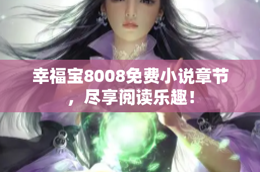 幸福宝8008免费小说章节，尽享阅读乐趣！