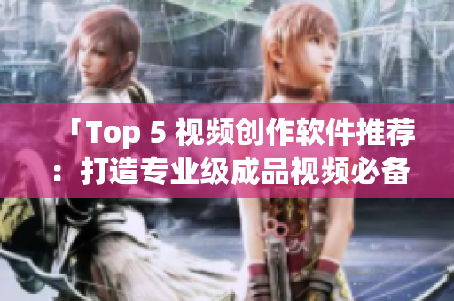 「Top 5 视频创作软件推荐：打造专业级成品视频必备！」