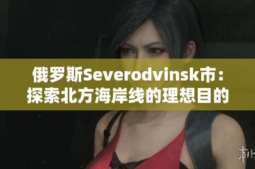 俄罗斯Severodvinsk市：探索北方海岸线的理想目的地