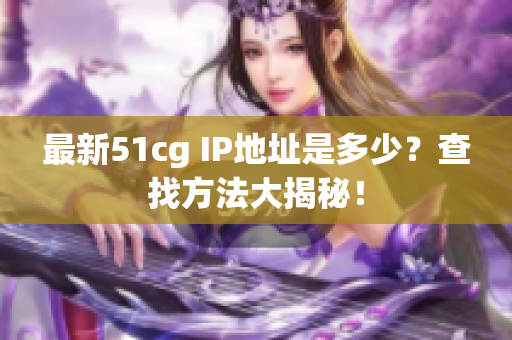最新51cg IP地址是多少？查找方法大揭秘！