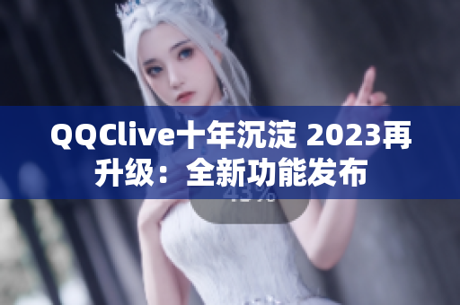 QQClive十年沉淀 2023再升级：全新功能发布