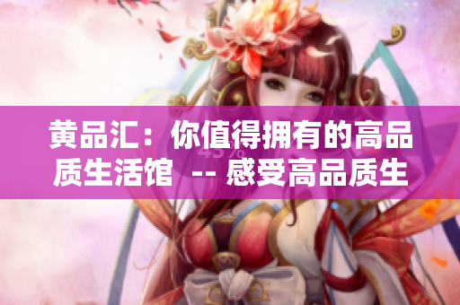 黄品汇：你值得拥有的高品质生活馆  -- 感受高品质生活，体验黄品汇！