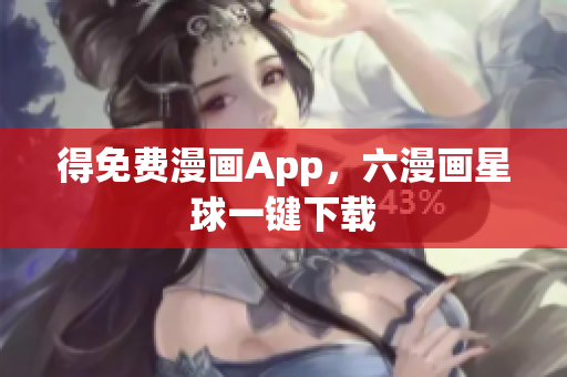 得免费漫画App，六漫画星球一键下载