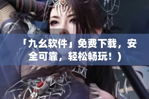 「九幺软件」免费下载，安全可靠，轻松畅玩！)